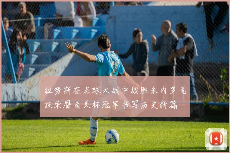 拉努斯在点球大战中战胜米内罗竞技荣膺南美杯冠军书写历史新篇