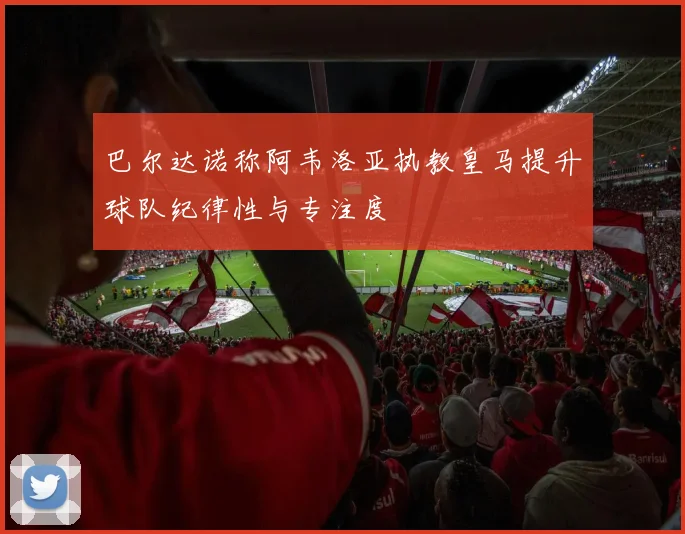 巴尔达诺称阿韦洛亚执教皇马提升球队纪律性与专注度