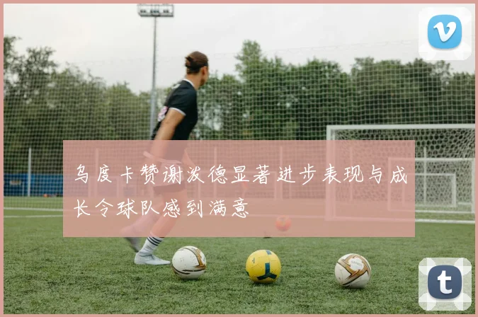 乌度卡赞谢泼德显著进步表现与成长令球队感到满意