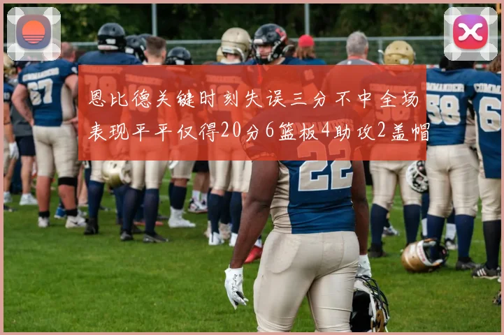 恩比德关键时刻失误三分不中全场表现平平仅得20分6篮板4助攻2盖帽