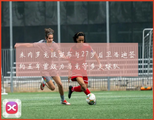 米内罗竞技宣布与27岁后卫洛迪签约五年曾效力马竞等多支球队