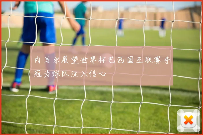 内马尔展望世界杯巴西国王联赛夺冠为球队注入信心