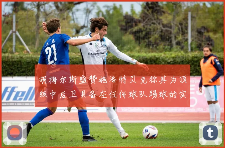 胡梅尔斯盛赞施洛特贝克称其为顶级中后卫具备在任何球队踢球的实力