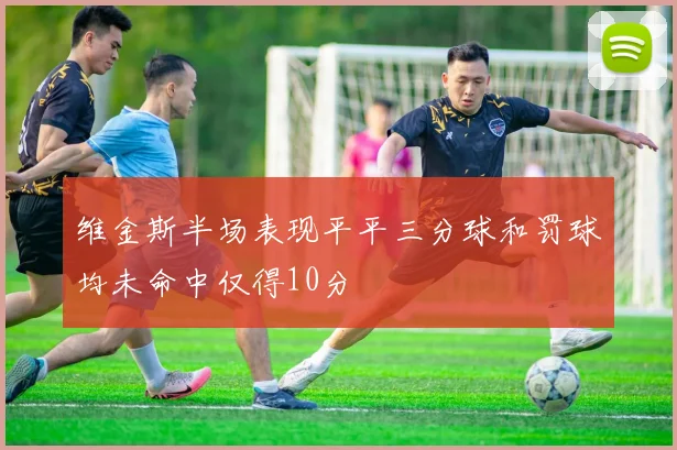 维金斯半场表现平平三分球和罚球均未命中仅得10分