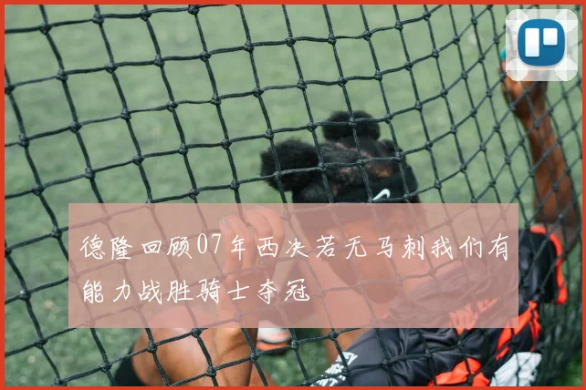 德隆回顾07年西决若无马刺我们有能力战胜骑士夺冠
