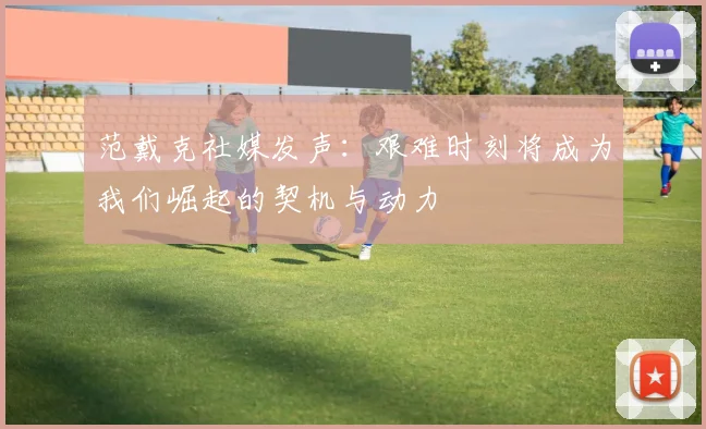 范戴克社媒发声：艰难时刻将成为我们崛起的契机与动力