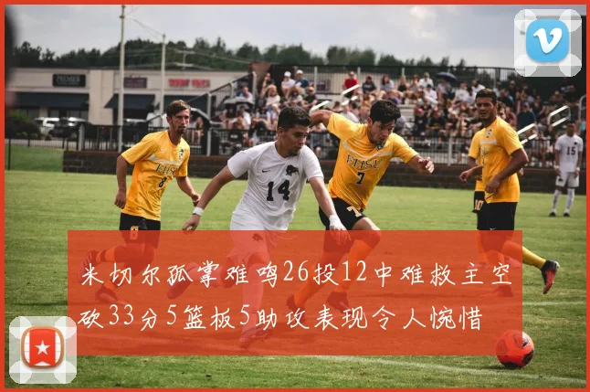 米切尔孤掌难鸣26投12中难救主空砍33分5篮板5助攻表现令人惋惜