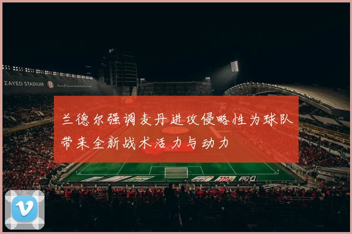 兰德尔强调麦丹进攻侵略性为球队带来全新战术活力与动力