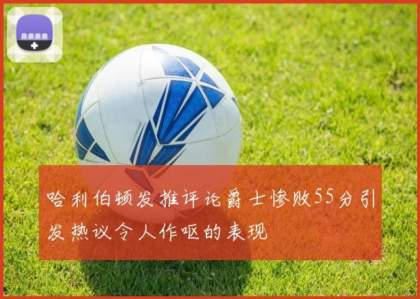 哈利伯顿发推评论爵士惨败55分引发热议令人作呕的表现