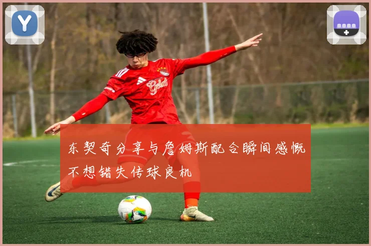 东契奇分享与詹姆斯配合瞬间感慨不想错失传球良机