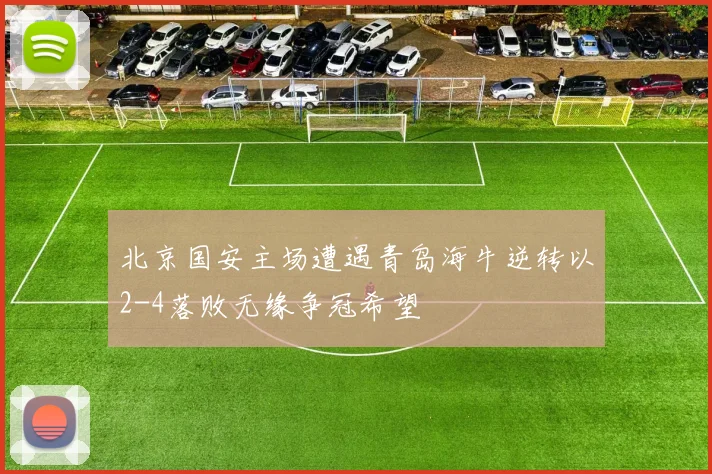 北京国安主场遭遇青岛海牛逆转以2-4落败无缘争冠希望