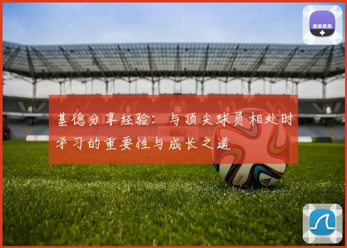基德分享经验：与顶尖球员相处时学习的重要性与成长之道