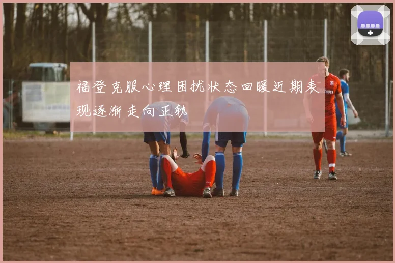 福登克服心理困扰状态回暖近期表现逐渐走向正轨