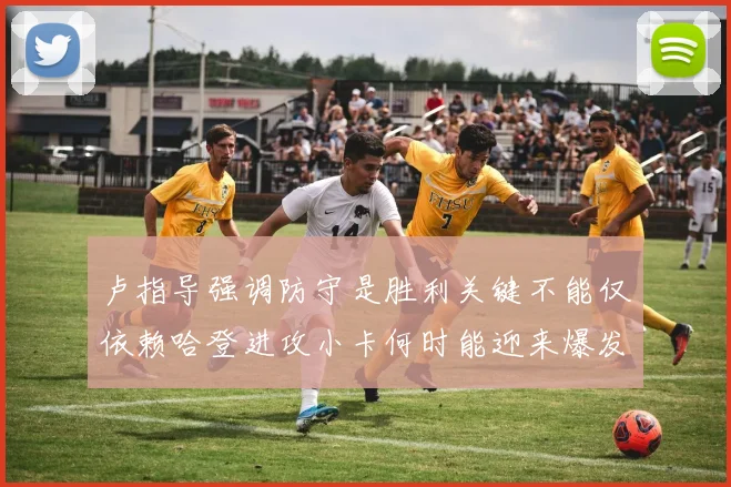 卢指导强调防守是胜利关键不能仅依赖哈登进攻小卡何时能迎来爆发成疑