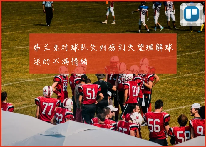 弗兰克对球队失利感到失望理解球迷的不满情绪