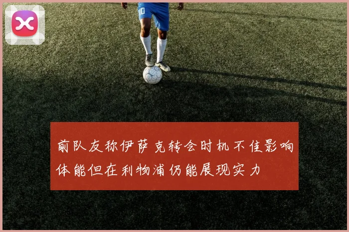 前队友称伊萨克转会时机不佳影响体能但在利物浦仍能展现实力