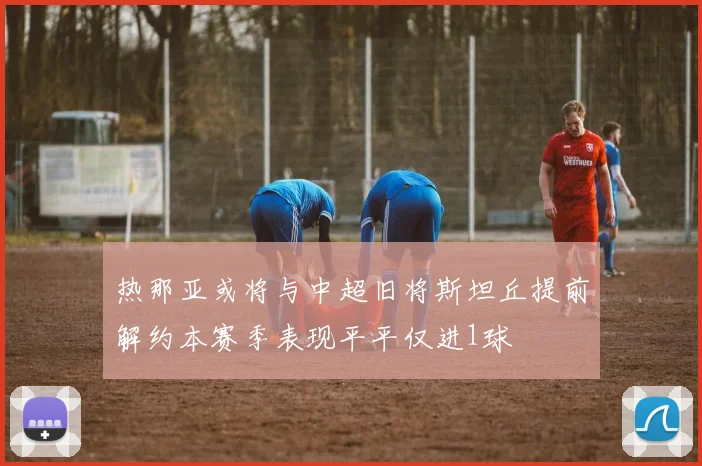热那亚或将与中超旧将斯坦丘提前解约本赛季表现平平仅进1球