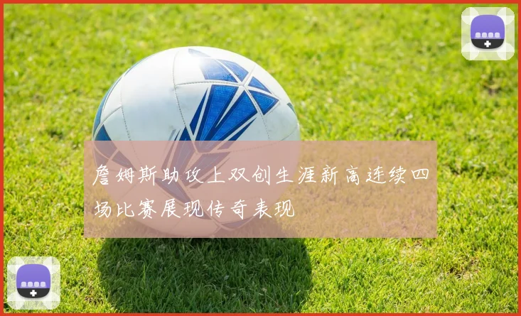 詹姆斯助攻上双创生涯新高连续四场比赛展现传奇表现