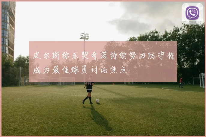 皮尔斯称东契奇若持续努力防守将成为最佳球员讨论焦点