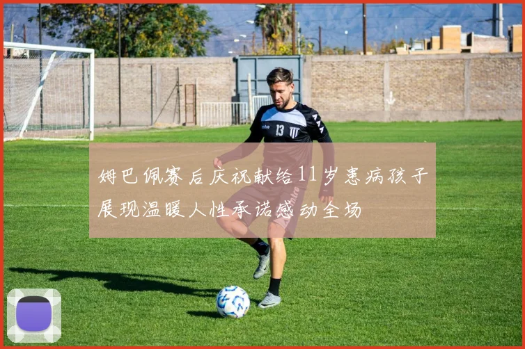 姆巴佩赛后庆祝献给11岁患病孩子展现温暖人性承诺感动全场