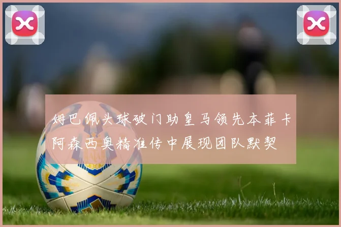 姆巴佩头球破门助皇马领先本菲卡阿森西奥精准传中展现团队默契