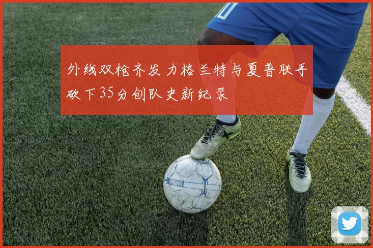 外线双枪齐发力格兰特与夏普联手砍下35分创队史新纪录