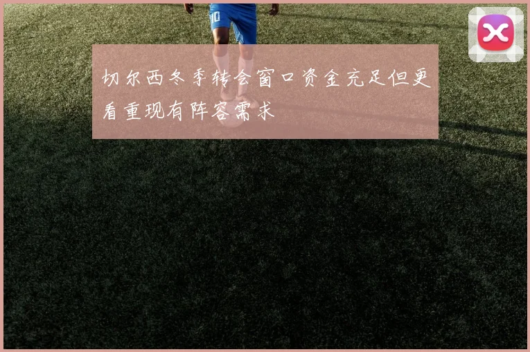 切尔西冬季转会窗口资金充足但更看重现有阵容需求