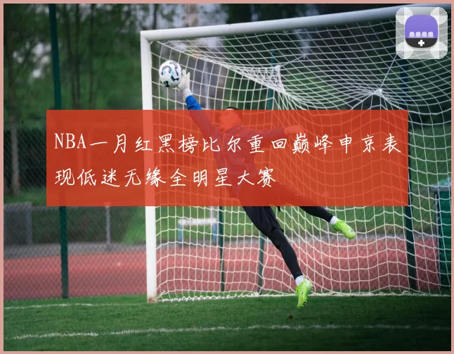 NBA一月红黑榜比尔重回巅峰申京表现低迷无缘全明星大赛